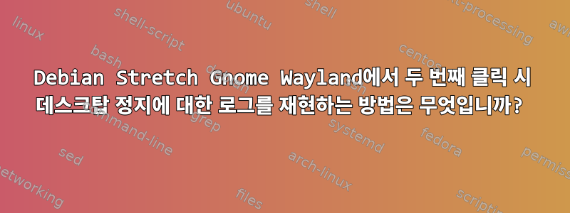 Debian Stretch Gnome Wayland에서 두 번째 클릭 시 데스크탑 정지에 대한 로그를 재현하는 방법은 무엇입니까?