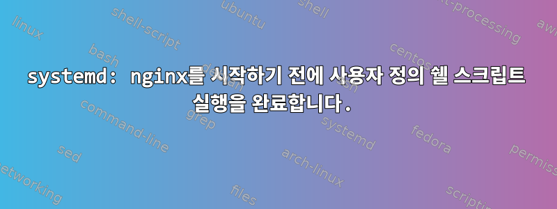 systemd: nginx를 시작하기 전에 사용자 정의 쉘 스크립트 실행을 완료합니다.