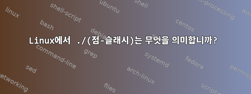 Linux에서 ./(점-슬래시)는 무엇을 의미합니까?