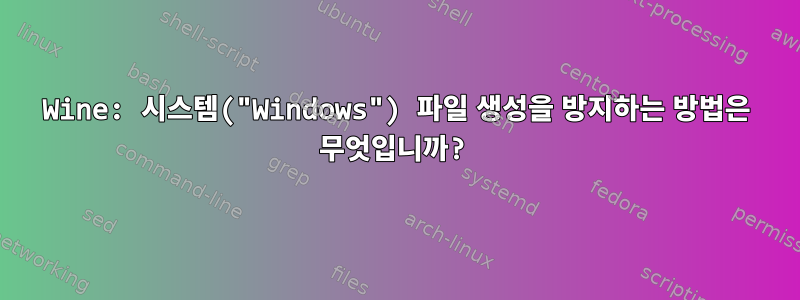 Wine: 시스템("Windows") 파일 생성을 방지하는 방법은 무엇입니까?