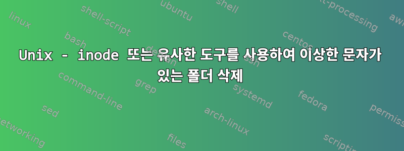 Unix - inode 또는 유사한 도구를 사용하여 이상한 문자가 있는 폴더 삭제