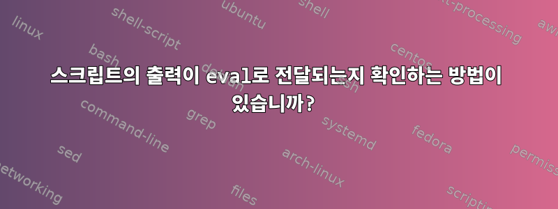 스크립트의 출력이 eval로 전달되는지 확인하는 방법이 있습니까?