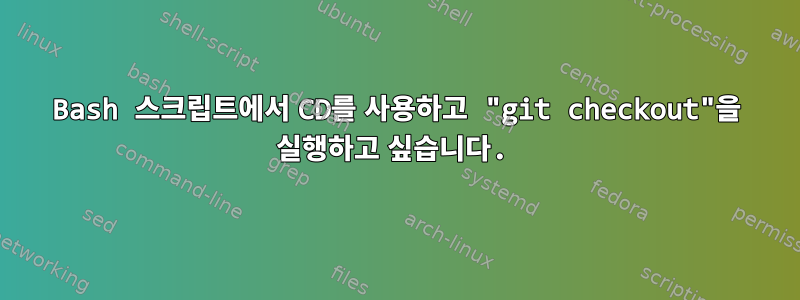 Bash 스크립트에서 CD를 사용하고 "git checkout"을 실행하고 싶습니다.