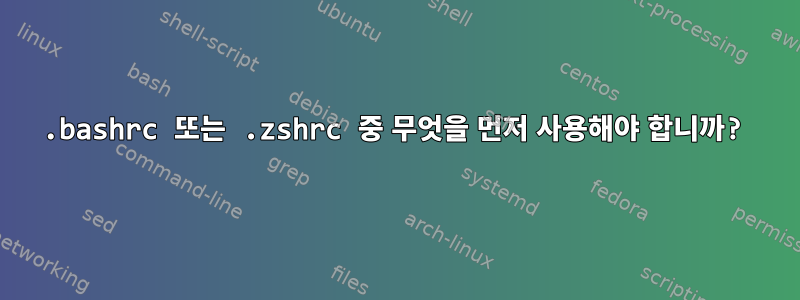 .bashrc 또는 .zshrc 중 무엇을 먼저 사용해야 합니까?