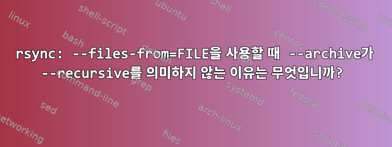 rsync: --files-from=FILE을 사용할 때 --archive가 --recursive를 의미하지 않는 이유는 무엇입니까?