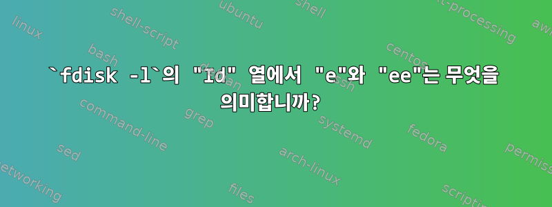 `fdisk -l`의 "Id" 열에서 "e"와 "ee"는 무엇을 의미합니까?