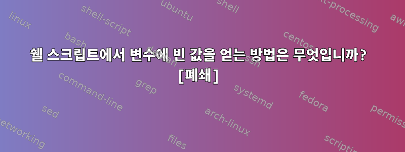 쉘 스크립트에서 변수에 빈 값을 얻는 방법은 무엇입니까? [폐쇄]