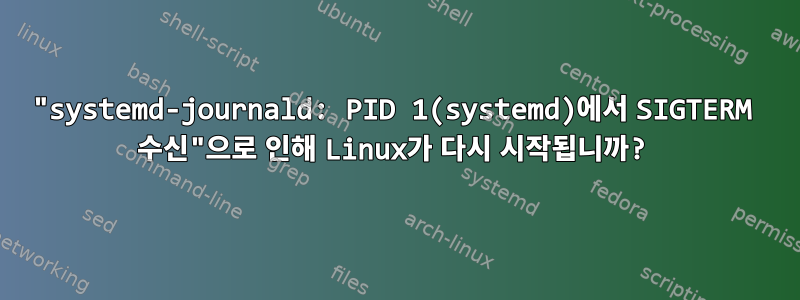 "systemd-journald: PID 1(systemd)에서 SIGTERM 수신"으로 인해 Linux가 다시 시작됩니까?