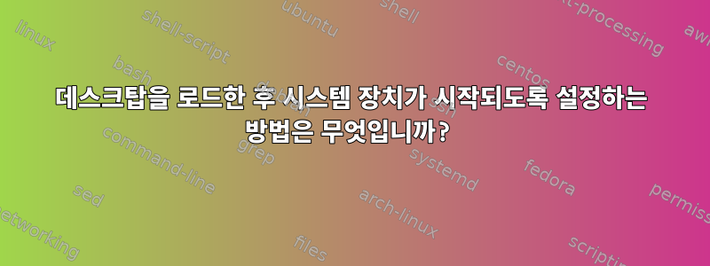 데스크탑을 로드한 후 시스템 장치가 시작되도록 설정하는 방법은 무엇입니까?