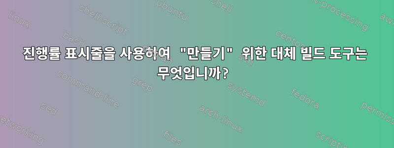 진행률 표시줄을 사용하여 "만들기" 위한 대체 빌드 도구는 무엇입니까?