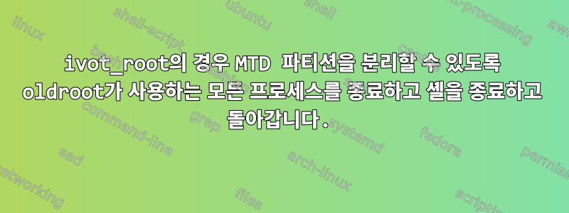 ivot_root의 경우 MTD 파티션을 분리할 수 있도록 oldroot가 사용하는 모든 프로세스를 종료하고 셸을 종료하고 돌아갑니다.