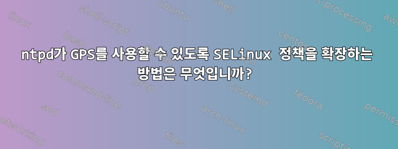 ntpd가 GPS를 사용할 수 있도록 SELinux 정책을 확장하는 방법은 무엇입니까?