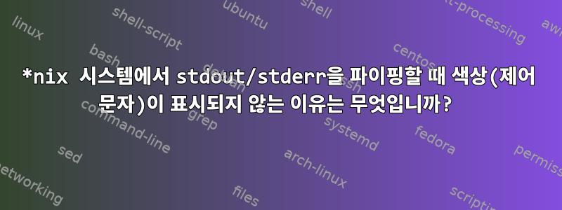 *nix 시스템에서 stdout/stderr을 파이핑할 때 색상(제어 문자)이 표시되지 않는 이유는 무엇입니까?