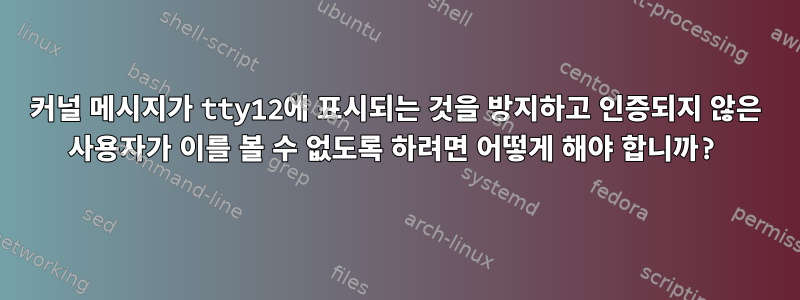 커널 메시지가 tty12에 표시되는 것을 방지하고 인증되지 않은 사용자가 이를 볼 수 없도록 하려면 어떻게 해야 합니까?