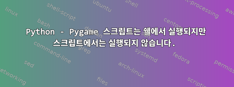 Python - Pygame 스크립트는 쉘에서 실행되지만 스크립트에서는 실행되지 않습니다.