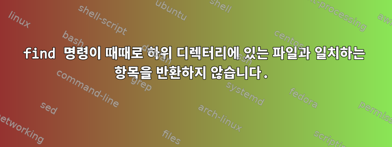 find 명령이 때때로 하위 디렉터리에 있는 파일과 일치하는 항목을 반환하지 않습니다.