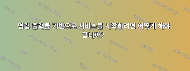 명령 출력을 기반으로 서비스를 시작하려면 어떻게 해야 합니까?