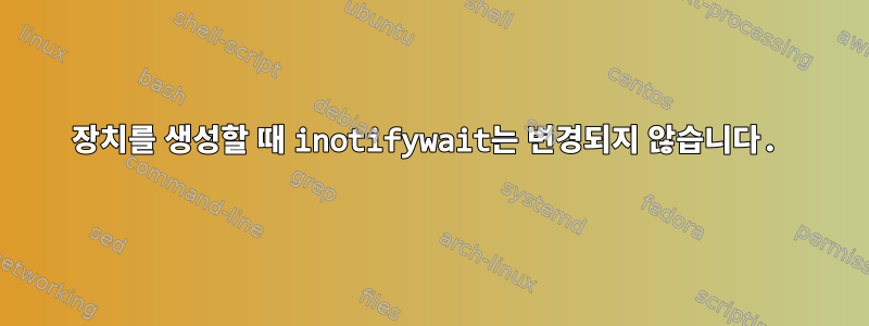 장치를 생성할 때 inotifywait는 변경되지 않습니다.