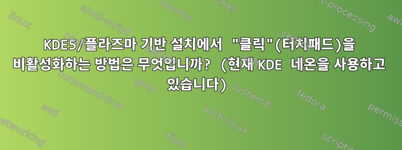 KDE5/플라즈마 기반 설치에서 "클릭"(터치패드)을 비활성화하는 방법은 무엇입니까? (현재 KDE 네온을 사용하고 있습니다)