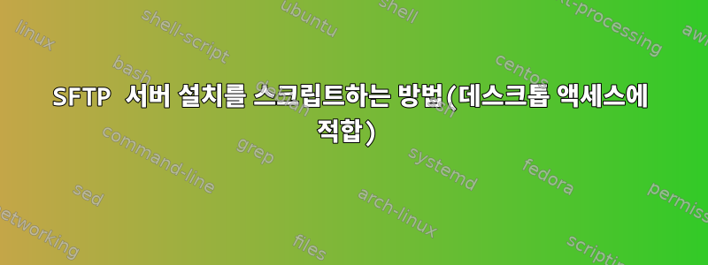 SFTP 서버 설치를 스크립트하는 방법(데스크톱 액세스에 적합)