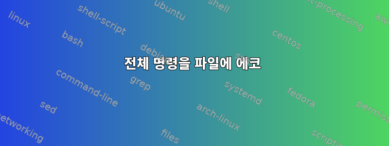 전체 명령을 파일에 에코