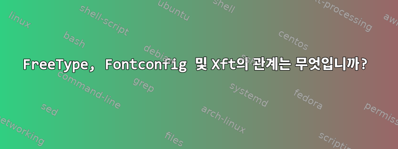 FreeType, Fontconfig 및 Xft의 관계는 무엇입니까?