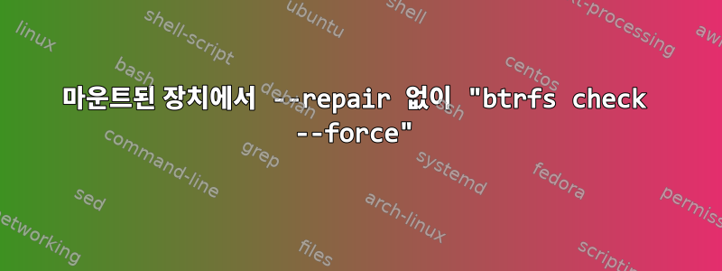 마운트된 장치에서 --repair 없이 "btrfs check --force"