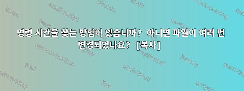 명령 시간을 찾는 방법이 있습니까? 아니면 파일이 여러 번 변경되었나요? [복사]