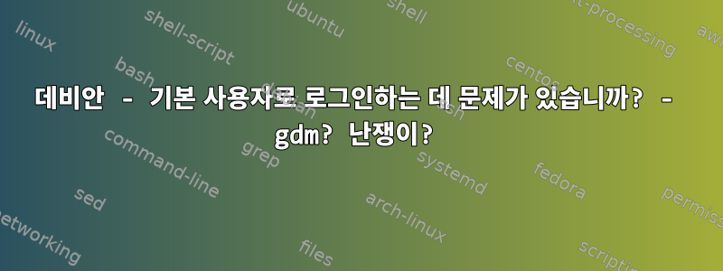 데비안 - 기본 사용자로 로그인하는 데 문제가 있습니까? - gdm? 난쟁이?