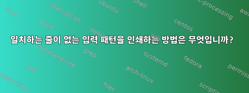 일치하는 줄이 없는 입력 패턴을 인쇄하는 방법은 무엇입니까?