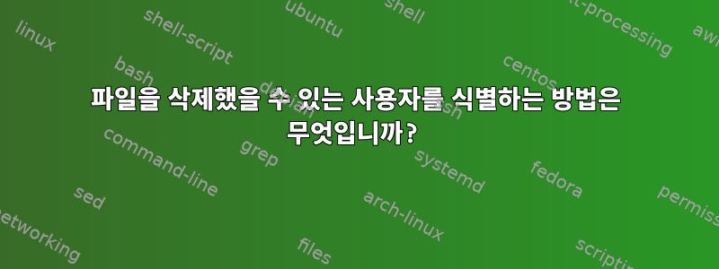 파일을 삭제했을 수 있는 사용자를 식별하는 방법은 무엇입니까?