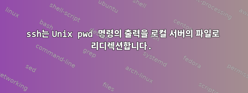 ssh는 Unix pwd 명령의 출력을 로컬 서버의 파일로 리디렉션합니다.