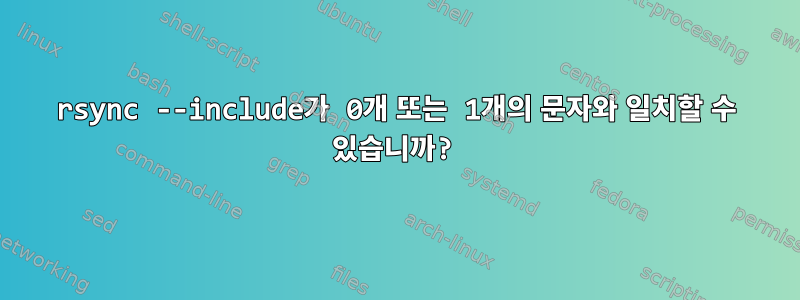 rsync --include가 0개 또는 1개의 문자와 일치할 수 있습니까?