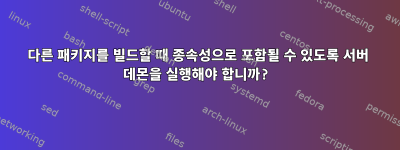 다른 패키지를 빌드할 때 종속성으로 포함될 수 있도록 서버 데몬을 실행해야 합니까?