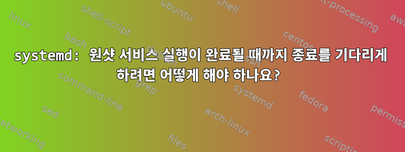 systemd: 원샷 서비스 실행이 완료될 때까지 종료를 기다리게 하려면 어떻게 해야 하나요?