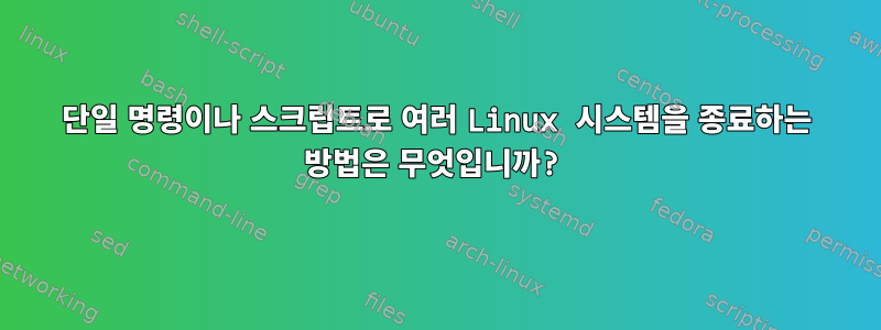 단일 명령이나 스크립트로 여러 Linux 시스템을 종료하는 방법은 무엇입니까?