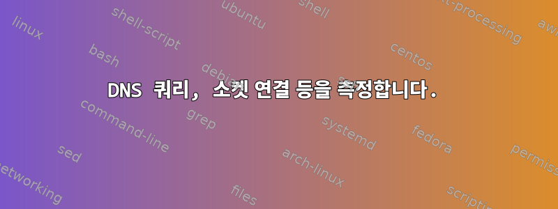 DNS 쿼리, 소켓 연결 등을 측정합니다.