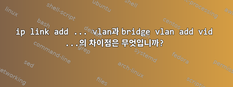 ip link add ... vlan과 bridge vlan add vid ...의 차이점은 무엇입니까?