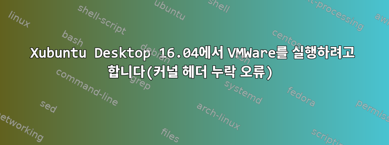 Xubuntu Desktop 16.04에서 VMWare를 실행하려고 합니다(커널 헤더 누락 오류)