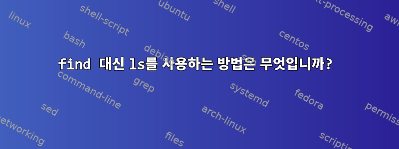 find 대신 ls를 사용하는 방법은 무엇입니까?