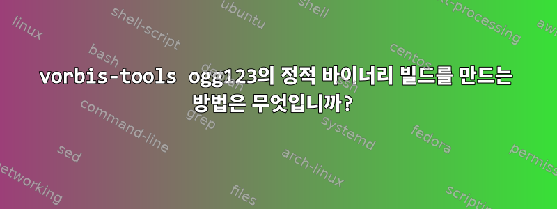 vorbis-tools ogg123의 정적 바이너리 빌드를 만드는 방법은 무엇입니까?