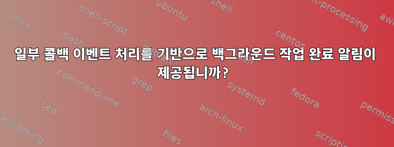 일부 콜백 이벤트 처리를 기반으로 백그라운드 작업 완료 알림이 제공됩니까?