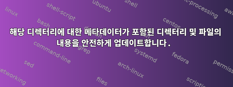 해당 디렉터리에 대한 메타데이터가 포함된 디렉터리 및 파일의 내용을 안전하게 업데이트합니다.