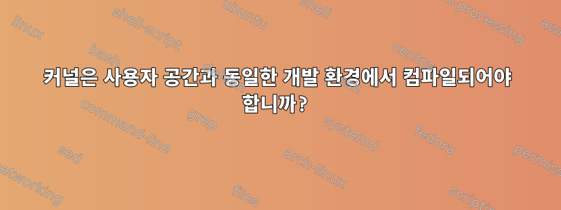 커널은 사용자 공간과 동일한 개발 환경에서 컴파일되어야 합니까?