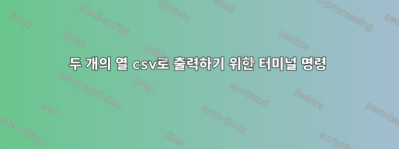 두 개의 열 csv로 출력하기 위한 터미널 명령