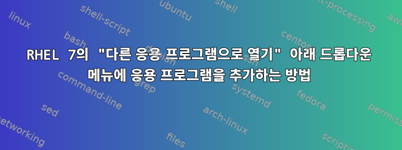 RHEL 7의 "다른 응용 프로그램으로 열기" 아래 드롭다운 메뉴에 응용 프로그램을 추가하는 방법