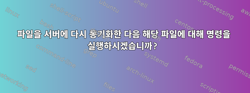 파일을 서버에 다시 동기화한 다음 해당 파일에 대해 명령을 실행하시겠습니까?