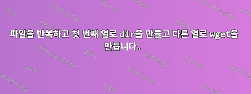 파일을 반복하고 첫 번째 열로 dir을 만들고 다른 열로 wget을 만듭니다.