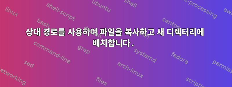 상대 경로를 사용하여 파일을 복사하고 새 디렉터리에 배치합니다.