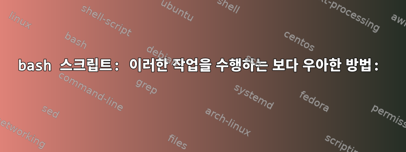 bash 스크립트: 이러한 작업을 수행하는 보다 우아한 방법: